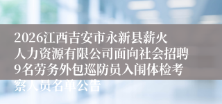 2026江西吉安市永新县薪火人力资源有限公司面向社会招聘9名劳务外包巡防员入闱体检考察人员名单公告