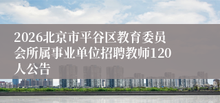 2026北京市平谷区教育委员会所属事业单位招聘教师120人公告