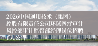 2026中国通用技术（集团）控股有限责任公司环球医疗审计风控部审计监督部经理岗位招聘1人公告