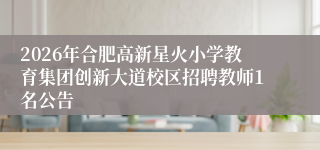 2026年合肥高新星火小学教育集团创新大道校区招聘教师1名公告