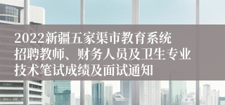 2022新疆五家渠市教育系统招聘教师、财务人员及卫生专业技术笔试成绩及面试通知