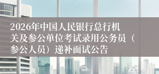 2026年中国人民银行总行机关及参公单位考试录用公务员（参公人员）递补面试公告