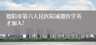 德阳市第六人民医院诚邀医学英才加入!