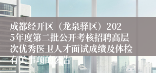 成都经开区(龙泉驿区)2025年度第二批公开考核招聘高层次优秀医卫人才面试成绩及体检有关事项的公告