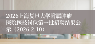 2026上海复旦大学附属肿瘤医院医技岗位第一批招聘结果公示(2026.2.10)