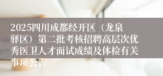 2025四川成都经开区(龙泉驿区)第二批考核招聘高层次优秀医卫人才面试成绩及体检有关事项公告