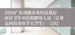 2026广东河源市龙川县基层医疗卫生单位拟聘用人员(订单定向培养医学大学生)(2025年毕业第二批)公示