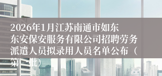 2026年1月江苏南通市如东东安保安服务有限公司招聘劳务派遣人员拟录用人员名单公布(第一批)