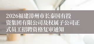 2026福建漳州市长泰国有投资集团有限公司及权属子公司正式员工招聘资格复审通知