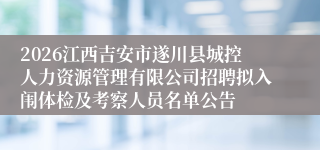 2026江西吉安市遂川县城控人力资源管理有限公司招聘拟入闱体检及考察人员名单公告