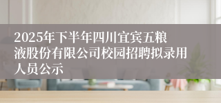 2025年下半年四川宜宾五粮液股份有限公司校园招聘拟录用人员公示