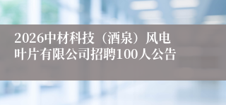 2026中材科技(酒泉)风电叶片有限公司招聘100人公告