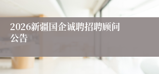 2026新疆国企诚聘招聘顾问公告