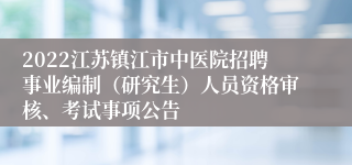 2022江苏镇江市中医院招聘事业编制（研究生）人员资格审核、考试事项公告