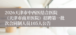 2026天津市中西医结合医院（天津市南开医院）招聘第一批次合同制人员105人公告
