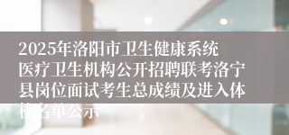 2025年洛阳市卫生健康系统医疗卫生机构公开招聘联考洛宁县岗位面试考生总成绩及进入体检名单公示