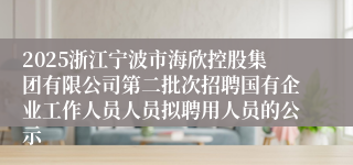 2025浙江宁波市海欣控股集团有限公司第二批次招聘国有企业工作人员人员拟聘用人员的公示