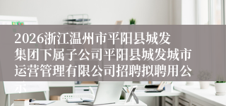 2026浙江温州市平阳县城发集团下属子公司平阳县城发城市运营管理有限公司招聘拟聘用公示