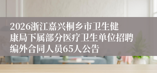 2026浙江嘉兴桐乡市卫生健康局下属部分医疗卫生单位招聘编外合同人员65人公告