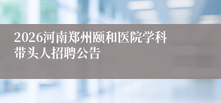 2026河南郑州颐和医院学科带头人招聘公告