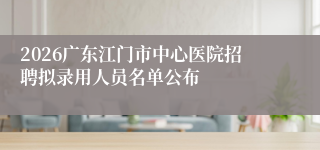 2026广东江门市中心医院招聘拟录用人员名单公布