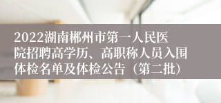 2022湖南郴州市第一人民医院招聘高学历、高职称人员入围体检名单及体检公告（第二批）