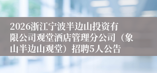 2026浙江宁波半边山投资有限公司观堂酒店管理分公司（象山半边山观堂）招聘5人公告