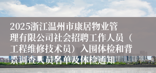 2025浙江温州市康居物业管理有限公司社会招聘工作人员（工程维修技术员）入围体检和背景调查人员名单及体检通知
