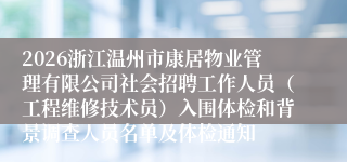 2026浙江温州市康居物业管理有限公司社会招聘工作人员（工程维修技术员）入围体检和背景调查人员名单及体检通知
