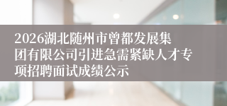 2026湖北随州市曾都发展集团有限公司引进急需紧缺人才专项招聘面试成绩公示