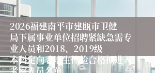 2026福建南平市建瓯市卫健局下属事业单位招聘紧缺急需专业人员和2018、2019级本科定向委培生体检合格拟进入考察人员名单