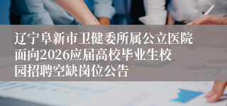 辽宁阜新市卫健委所属公立医院面向2026应届高校毕业生校园招聘空缺岗位公告