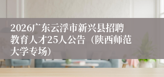 2026广东云浮市新兴县招聘教育人才25人公告（陕西师范大学专场）