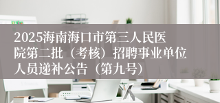 2025海南海口市第三人民医院第二批(考核)招聘事业单位人员递补公告(第九号)
