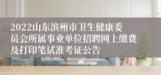 2022山东滨州市卫生健康委员会所属事业单位招聘网上缴费及打印笔试准考证公告