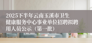2025下半年云南玉溪市卫生健康服务中心事业单位招聘拟聘用人员公示(第一批)