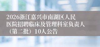 2026浙江嘉兴市南湖区人民医院招聘临床及管理科室负责人(第二批)10人公告