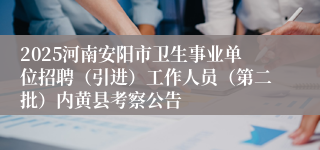 2025河南安阳市卫生事业单位招聘（引进）工作人员（第二批）内黄县考察公告