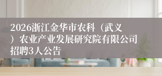 2026浙江金华市农科（武义）农业产业发展研究院有限公司招聘3人公告