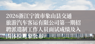 2026浙江宁波市象山县交通旅游汽车客运有限公司第一期招聘派遣制工作人员面试成绩及入围体检对象公布