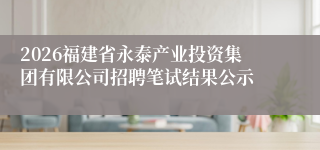 2026福建省永泰产业投资集团有限公司招聘笔试结果公示