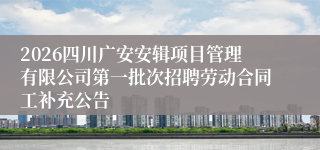 2026四川广安安辑项目管理有限公司第一批次招聘劳动合同工补充公告