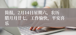 简报，2月14日星期六，农历腊月月廿七，工作愉快，平安喜乐