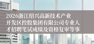 2026浙江绍兴高新技术产业开发区控股集团有限公司专业人才招聘笔试成绩及资格复审等事项公告