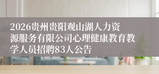 2026贵州贵阳观山湖人力资源服务有限公司心理健康教育教学人员招聘83人公告