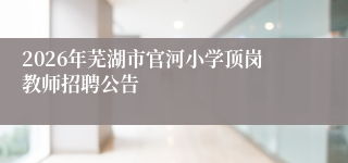 2026年芜湖市官河小学顶岗教师招聘公告