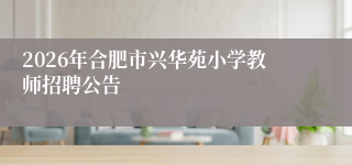 2026年合肥市兴华苑小学教师招聘公告