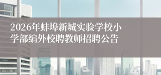 2026年蚌埠新城实验学校小学部编外校聘教师招聘公告