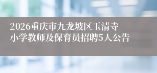 2026重庆市九龙坡区玉清寺小学教师及保育员招聘5人公告