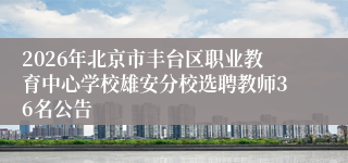 2026年北京市丰台区职业教育中心学校雄安分校选聘教师36名公告
